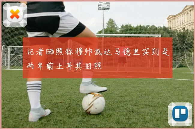 记者晒照称穆帅抵达马德里实则是两年前土耳其旧照