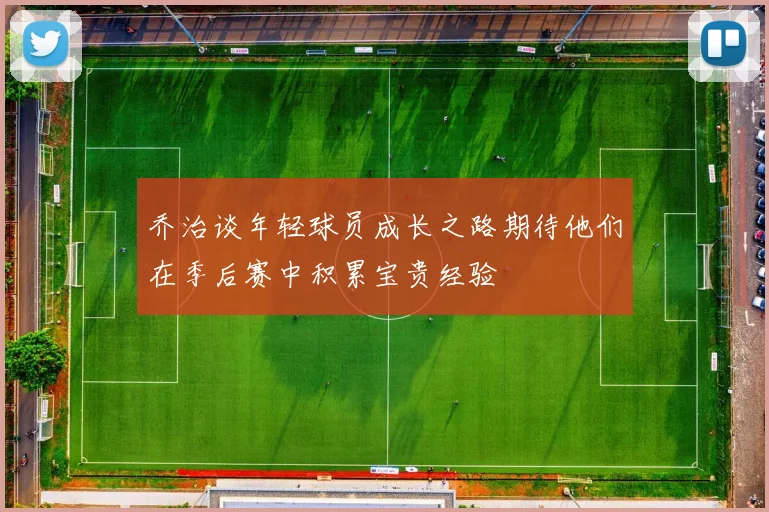 乔治谈年轻球员成长之路期待他们在季后赛中积累宝贵经验