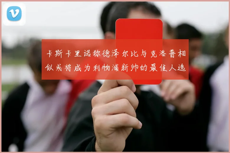 卡斯卡里诺称德泽尔比与克洛普相似或将成为利物浦新帅的最佳人选