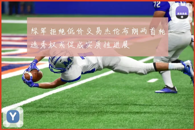 绿军拒绝低价交易杰伦布朗两首轮选秀权或促成实质性进展
