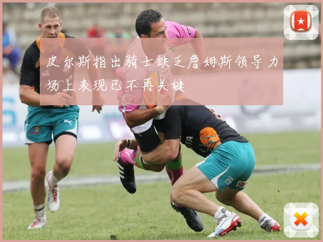 皮尔斯指出骑士缺乏詹姆斯领导力场上表现已不再关键