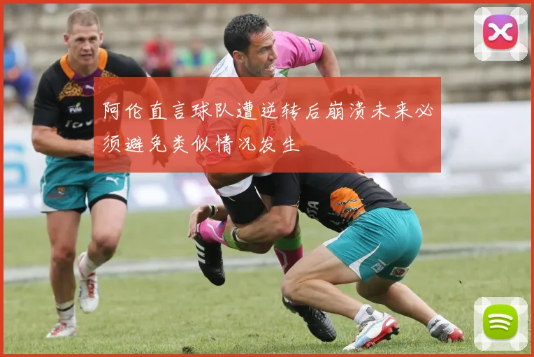 阿伦直言球队遭逆转后崩溃未来必须避免类似情况发生