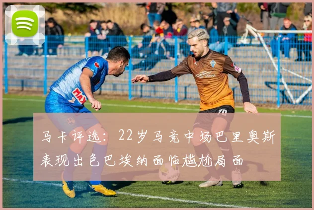 马卡评选：22岁马竞中场巴里奥斯表现出色巴埃纳面临尴尬局面