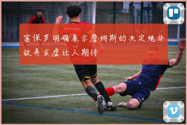 富保罗明确表示詹姆斯的决定绝非故弄玄虚让人期待