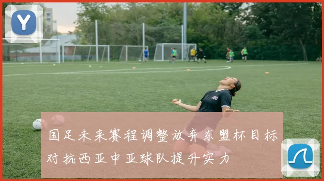 国足未来赛程调整放弃东盟杯目标对抗西亚中亚球队提升实力