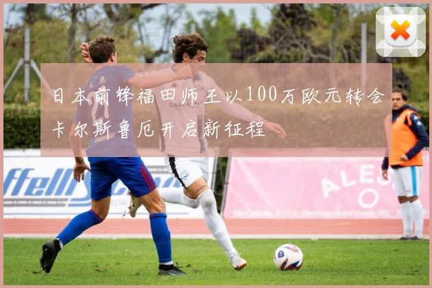 日本前锋福田师王以100万欧元转会卡尔斯鲁厄开启新征程