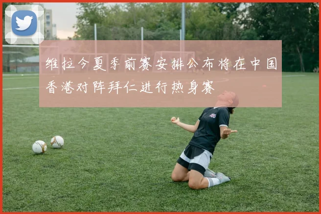 维拉今夏季前赛安排公布将在中国香港对阵拜仁进行热身赛