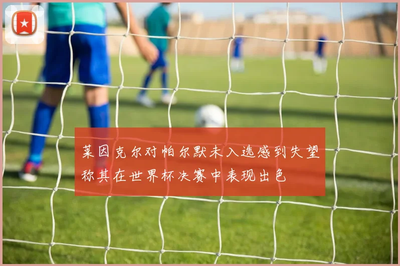 莱因克尔对帕尔默未入选感到失望称其在世界杯决赛中表现出色