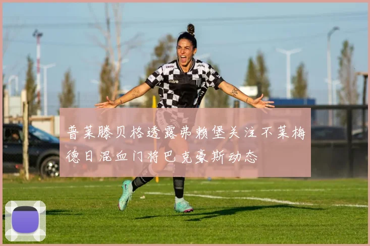 普莱滕贝格透露弗赖堡关注不莱梅德日混血门将巴克豪斯动态